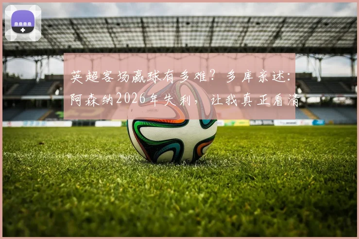 英超客场赢球有多难？多库亲述：阿森纳2026年失利，让我真正看清英超的残酷竞争真相