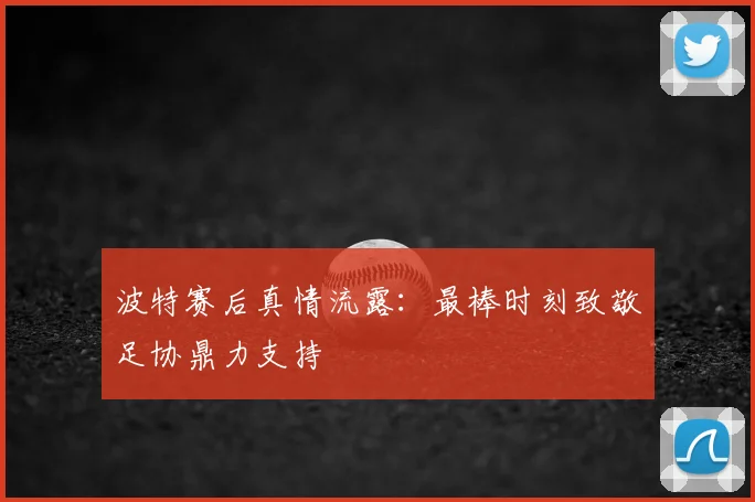 波特赛后真情流露:最棒时刻致敬足协鼎力支持