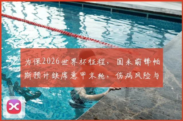 为保2026世界杯征程,国米前锋帕斯预计缺席意甲末轮,伤病风险与长远规划引热议
