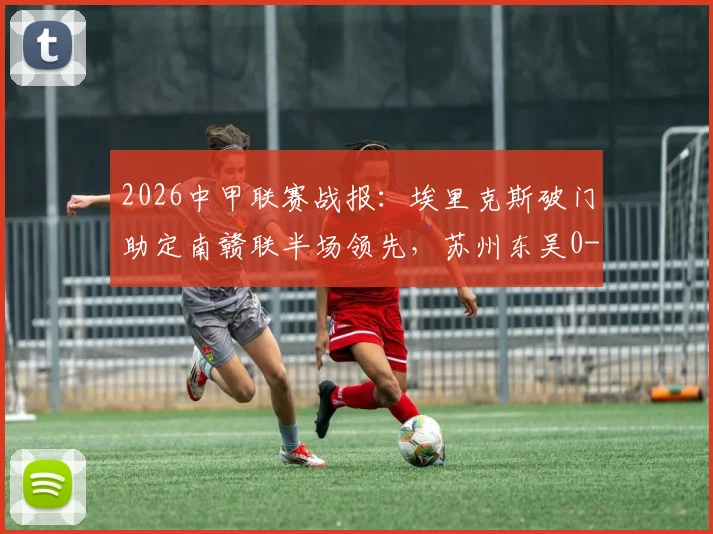 2026中甲联赛战报：埃里克斯破门助定南赣联半场领先，苏州东吴0-1暂时落后（附实时积分榜分析）