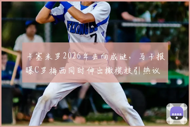 卡塞米罗2026年去向成谜，马卡报曝C罗梅西同时伸出橄榄枝引热议