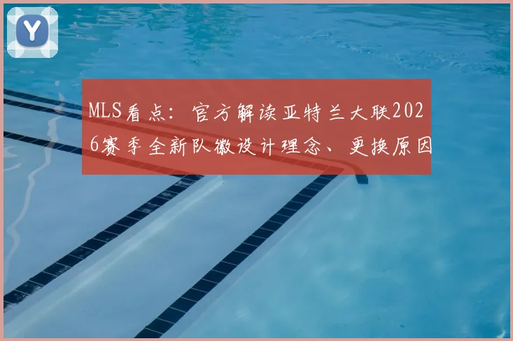 MLS看点：官方解读亚特兰大联2026赛季全新队徽设计理念、更换原因及球迷评价汇总