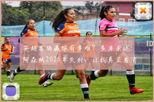 英超客场赢球有多难?多库亲述:阿森纳2026年失利,让我真正看清英超的残酷竞争真相
