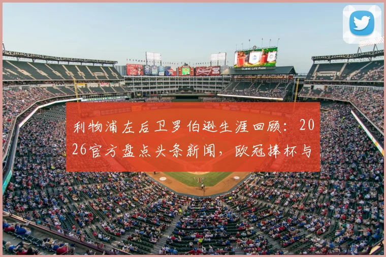 利物浦左后卫罗伯逊生涯回顾:2026官方盘点头条新闻,欧冠捧杯与极限冲刺经典瞬间全解析