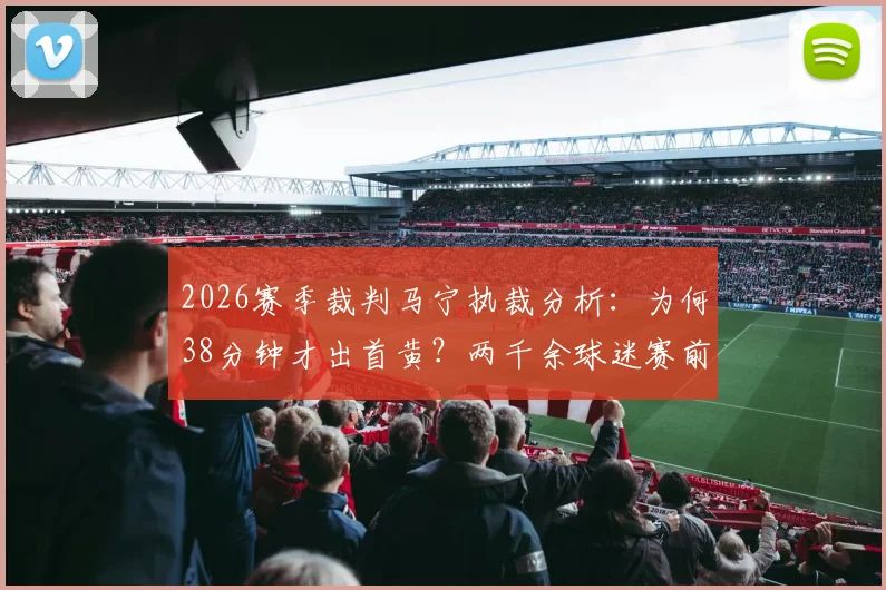 2026赛季裁判马宁执裁分析:为何38分钟才出首黄?两千余球迷赛前预测缘何集体失准