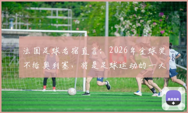 法国足球名宿直言：2026年金球奖不给奥利塞，将是足球运动的一大损失与倒退