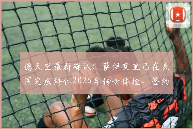 德天空最新确认：萨伊瓦里已在美国完成拜仁2026年转会体检，签约在即，转会动态深度解读