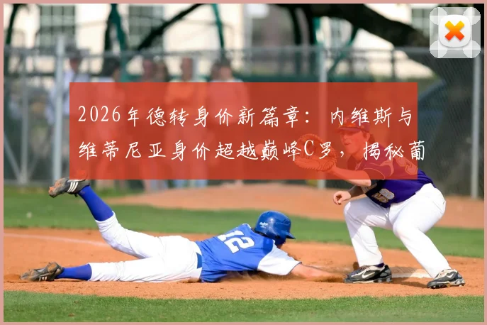 2026年德转身价新篇章：内维斯与维蒂尼亚身价超越巅峰C罗，揭秘葡萄牙球员历史最高价
