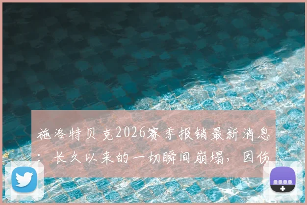施洛特贝克2026赛季报销最新消息：长久以来的一切瞬间崩塌，因伤无缘关键比赛及影响深度分析