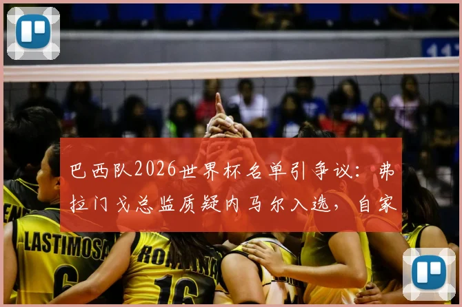 巴西队2026世界杯名单引争议：弗拉门戈总监质疑内马尔入选，自家前锋为何无缘？