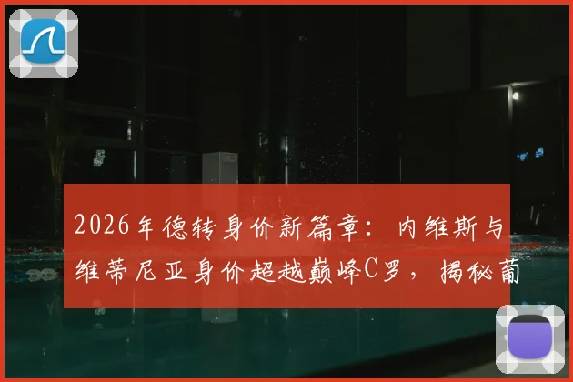 2026年德转身价新篇章:内维斯与维蒂尼亚身价超越巅峰C罗,揭秘葡萄牙球员历史最高价