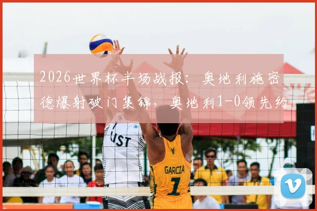 2026世界杯半场战报:奥地利施密德爆射破门集锦,奥地利1-0领先约旦全场录像分析