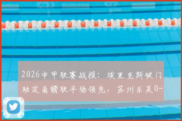 2026中甲联赛战报：埃里克斯破门助定南赣联半场领先，苏州东吴0-1暂时落后（附实时积分榜分析）