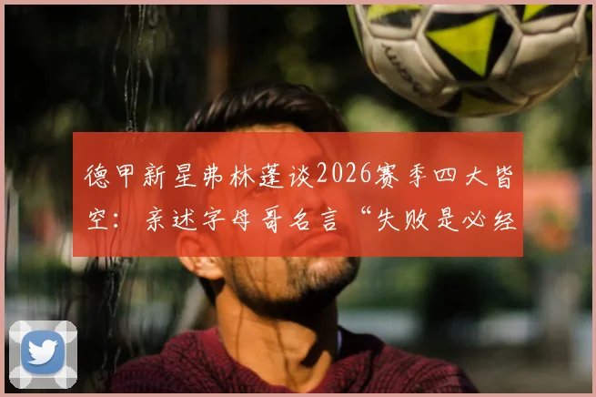 德甲新星弗林蓬谈2026赛季四大皆空：亲述字母哥名言“失败是必经之路”如何帮他调整心态
