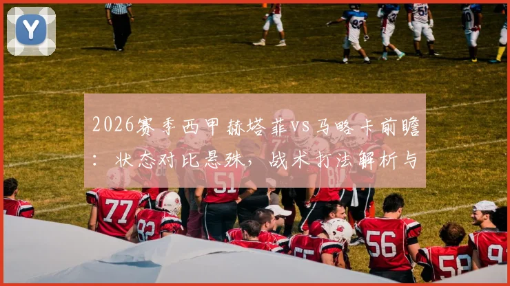 2026赛季西甲赫塔菲vs马略卡前瞻:状态对比悬殊,战术打法解析与比赛胜负关键点预测