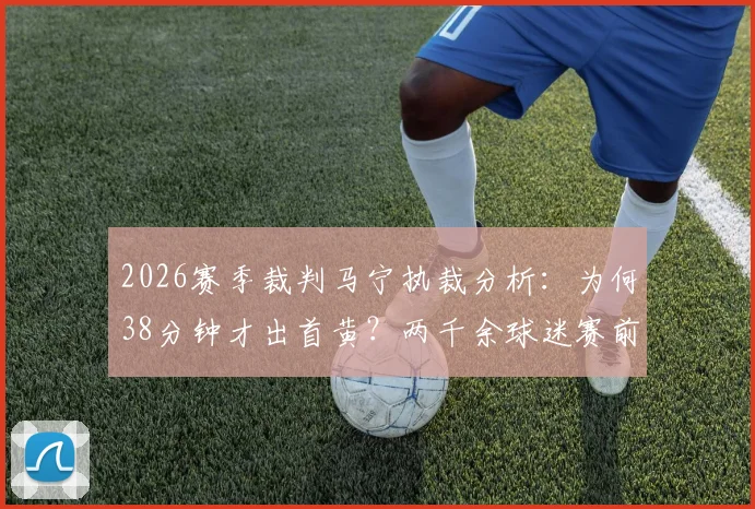 2026赛季裁判马宁执裁分析：为何38分钟才出首黄？两千余球迷赛前预测缘何集体失准