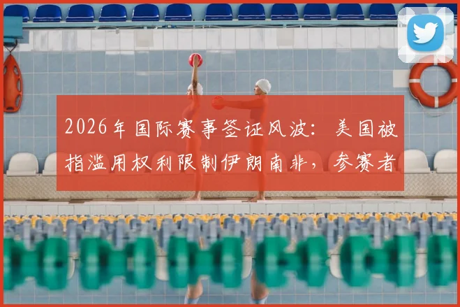 2026年国际赛事签证风波：美国被指滥用权利限制伊朗南非，参赛者如何应对与规避风险？