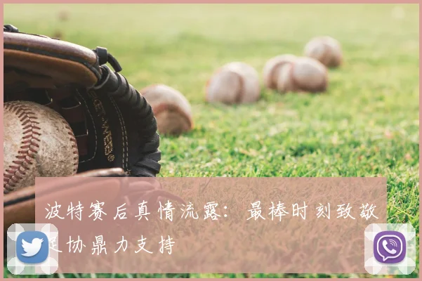 波特赛后真情流露：最棒时刻致敬足协鼎力支持
