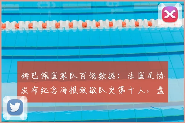 姆巴佩国家队百场数据：法国足协发布纪念海报致敬队史第十人，盘点其100场历程与比赛意义