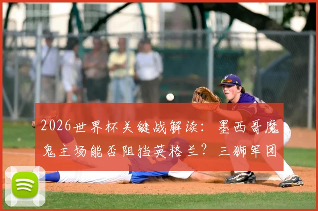 2026世界杯关键战解读:墨西哥魔鬼主场能否阻挡英格兰?三狮军团冲8强面临阿兹特克考验