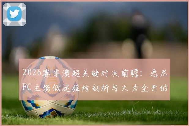 2026赛季澳超关键对决前瞻：悉尼FC主场低迷症结剖析与火力全开的纽卡斯尔喷气机威胁评估