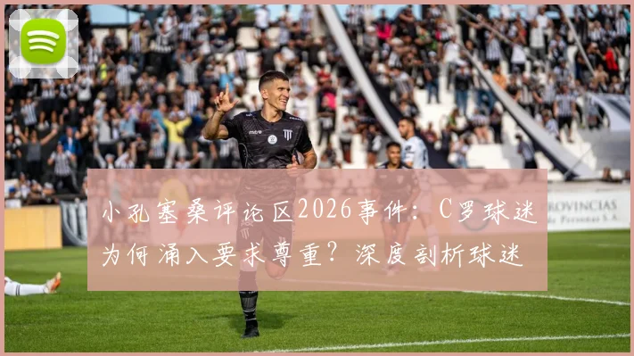 小孔塞桑评论区2026事件：C罗球迷为何涌入要求尊重？深度剖析球迷文化与网络冲突