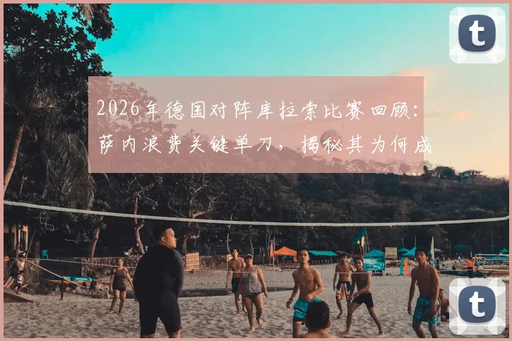 2026年德国对阵库拉索比赛回顾：萨内浪费关键单刀，揭秘其为何成唯一未参与进球的前场球员