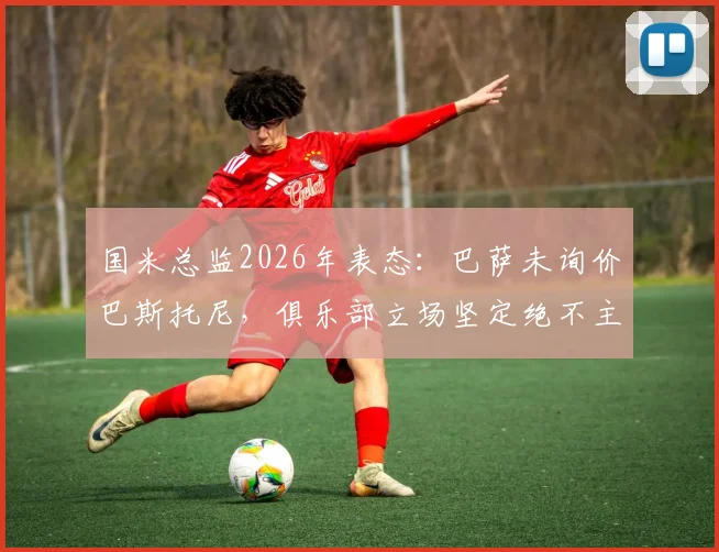 国米总监2026年表态：巴萨未询价巴斯托尼，俱乐部立场坚定绝不主动出售