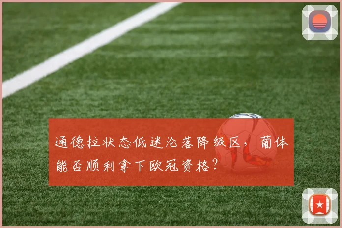 通德拉状态低迷沦落降级区，葡体能否顺利拿下欧冠资格？