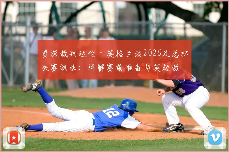 资深裁判达伦·英格兰谈2026足总杯决赛执法:详解赛前准备与英超裁判沟通方式,内部并无工作群