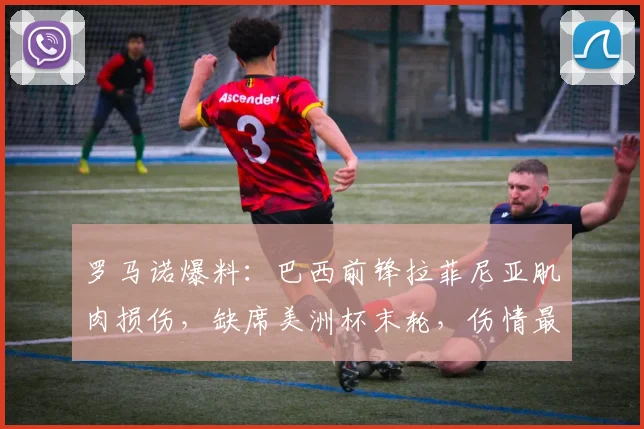 罗马诺爆料：巴西前锋拉菲尼亚肌肉损伤，缺席美洲杯末轮，伤情最新解析与巴西队应对策略