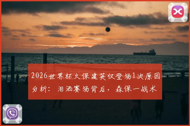 2026世界杯久保建英仅登场1次原因分析：泪洒赛场背后，森保一战术与天才球员的困境