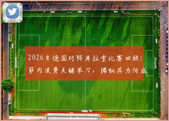 2026年德国对阵库拉索比赛回顾：萨内浪费关键单刀，揭秘其为何成唯一未参与进球的前场球员