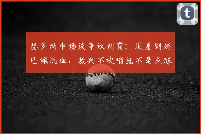 赫罗纳中场谈争议判罚：没看到姆巴佩流血，裁判不吹哨就不是点球，2026赛季标准引热议
