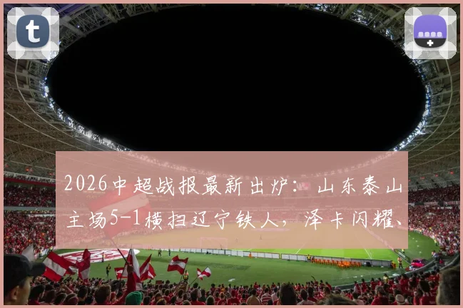 2026中超战报最新出炉:山东泰山主场5-1横扫辽宁铁人,泽卡闪耀、卡扎双响,登顶之路再进一步!