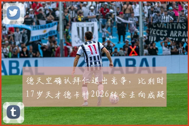 德天空确认拜仁退出竞争，比利时17岁天才德卡特2026转会去向成疑，潜在下家全解析