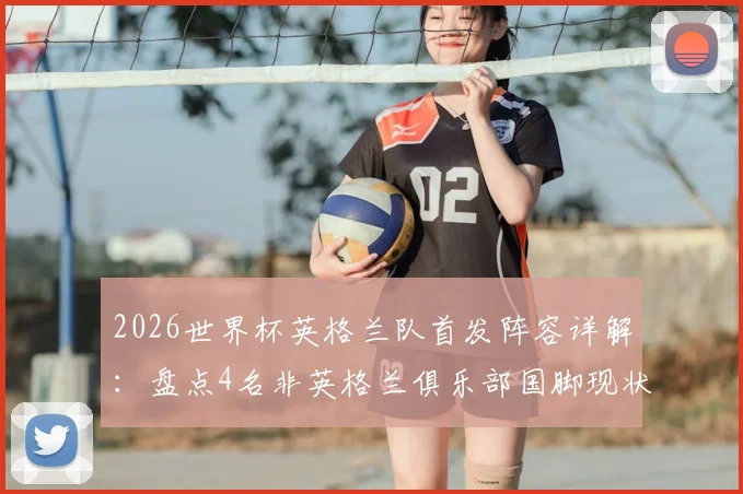 2026世界杯英格兰队首发阵容详解：盘点4名非英格兰俱乐部国脚现状与国家队人才外流问题