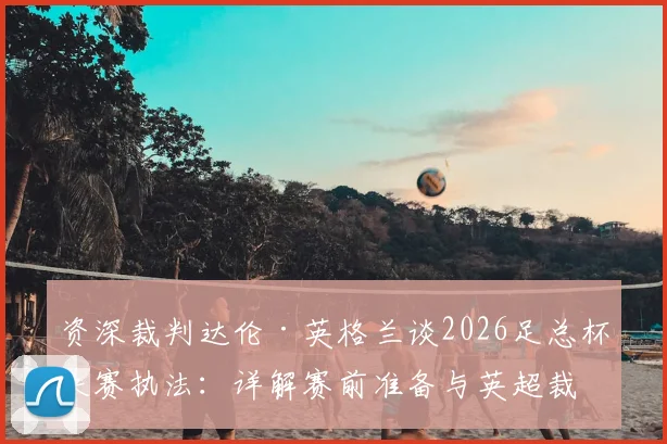 资深裁判达伦·英格兰谈2026足总杯决赛执法：详解赛前准备与英超裁判沟通方式，内部并无工作群