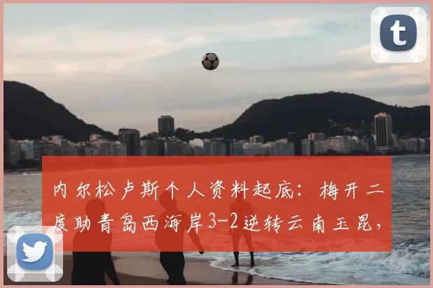 内尔松卢斯个人资料起底：梅开二度助青岛西海岸3-2逆转云南玉昆，附2026中甲最新战况及积分榜