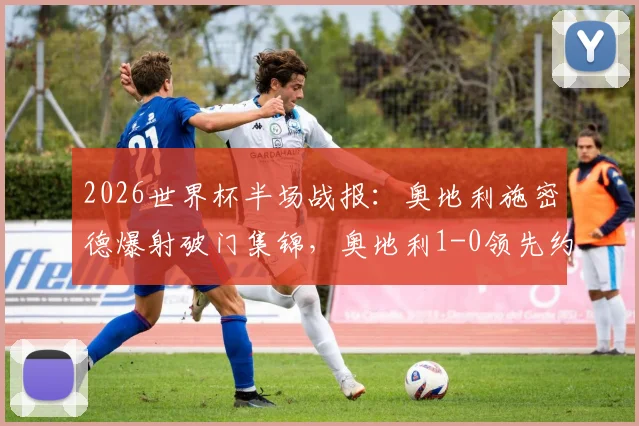 2026世界杯半场战报：奥地利施密德爆射破门集锦，奥地利1-0领先约旦全场录像分析