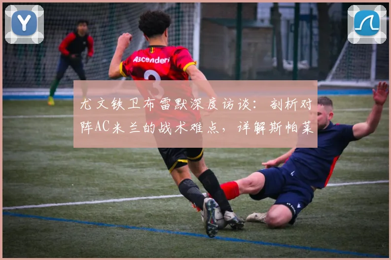 尤文铁卫布雷默深度访谈：剖析对阵AC米兰的战术难点，详解斯帕莱蒂2026年上任后的球队体系变革