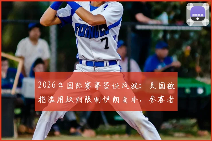 2026年国际赛事签证风波：美国被指滥用权利限制伊朗南非，参赛者如何应对与规避风险？