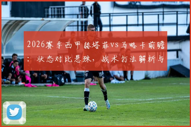 2026赛季西甲赫塔菲vs马略卡前瞻：状态对比悬殊，战术打法解析与比赛胜负关键点预测