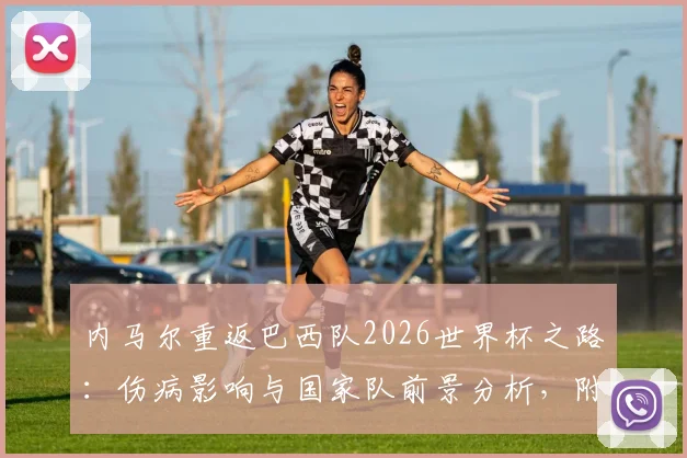 内马尔重返巴西队2026世界杯之路：伤病影响与国家队前景分析，附巴西队阵容预测
