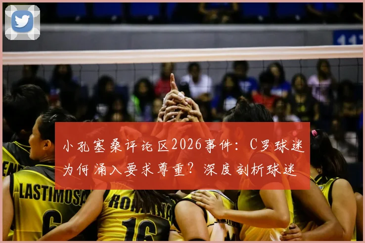 小孔塞桑评论区2026事件：C罗球迷为何涌入要求尊重？深度剖析球迷文化与网络冲突