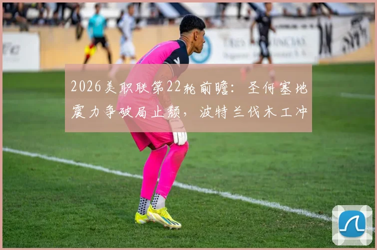2026美职联第22轮前瞻：圣何塞地震力争破局止颓，波特兰伐木工冲击主场三连胜