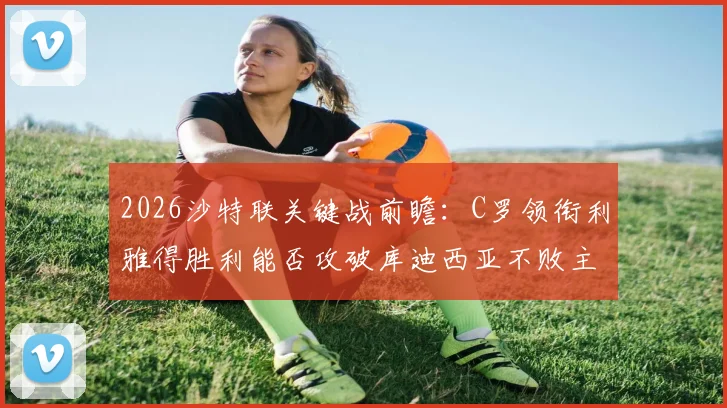 2026沙特联关键战前瞻：C罗领衔利雅得胜利能否攻破库迪西亚不败主场完成复仇？