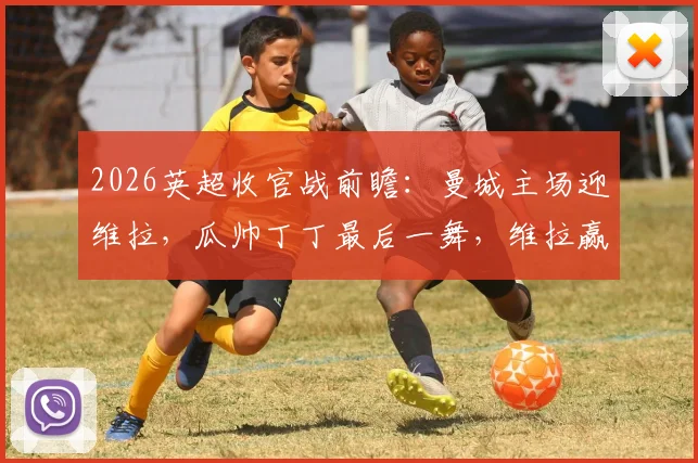 2026英超收官战前瞻：曼城主场迎维拉，瓜帅丁丁最后一舞，维拉赢球定欧冠