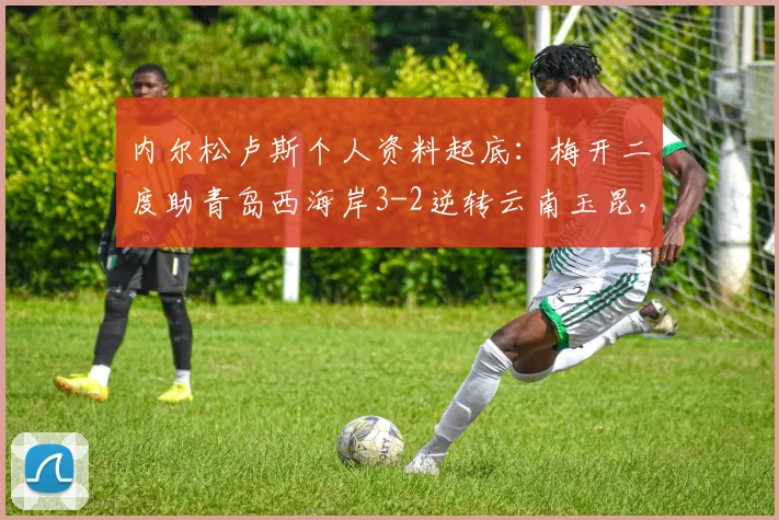 内尔松卢斯个人资料起底：梅开二度助青岛西海岸3-2逆转云南玉昆，附2026中甲最新战况及积分榜