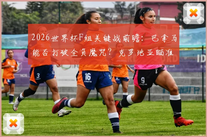 2026世界杯F组关键战前瞻：巴拿马能否打破全负魔咒？克罗地亚瞄准小组出线名额